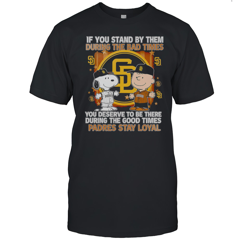 If You Stand By Them During The Bad Times You Deserve To Be There During The Good Times Padres Stay Loyal Shirt