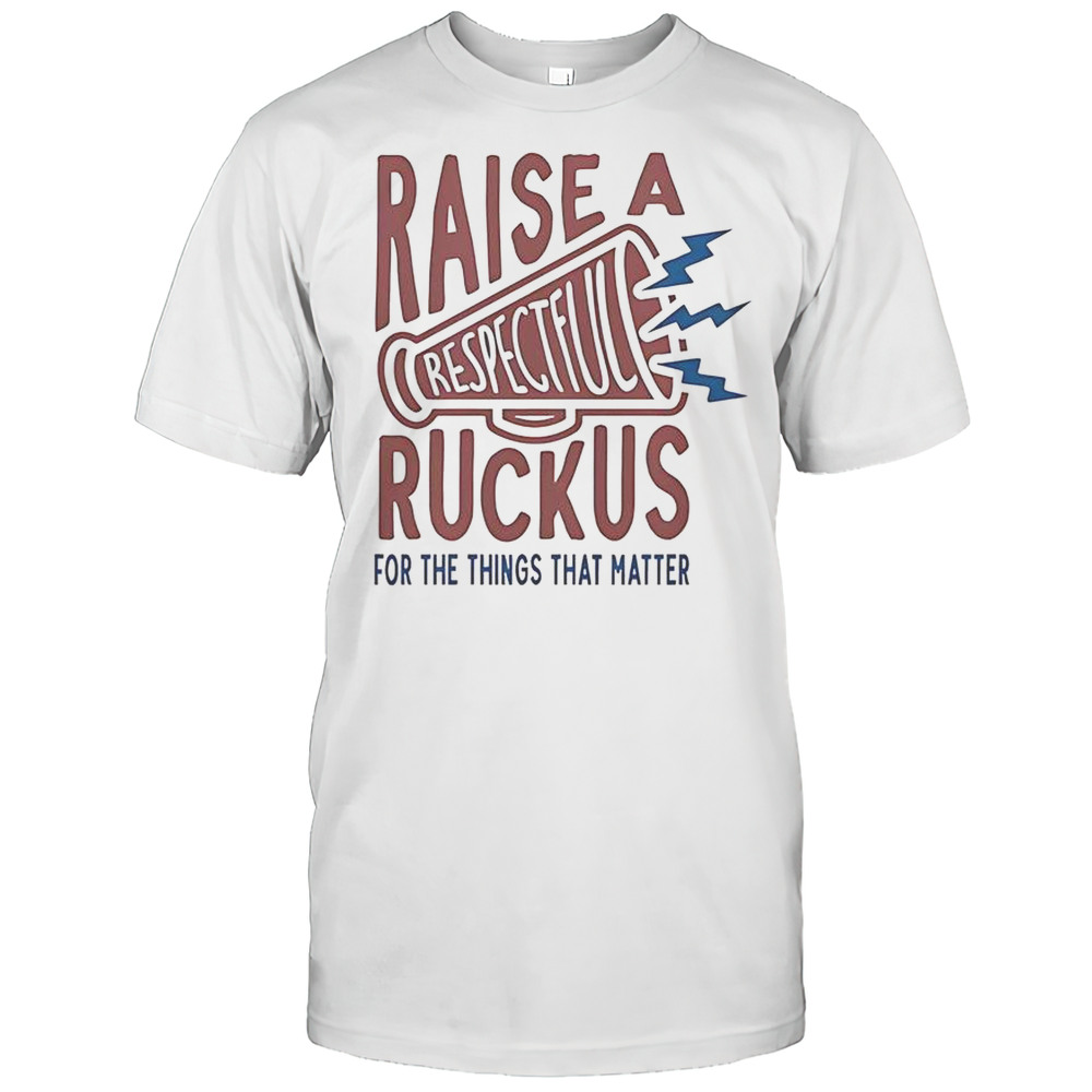 Raise A Respectful Ruckus For The Things That Matter T-Shirt
