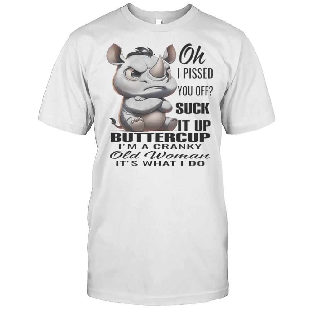 Rhino Oh I Pissed You Off Suck It Up Buttercup Im A Cranky Old Woman Its What I Do Shirt