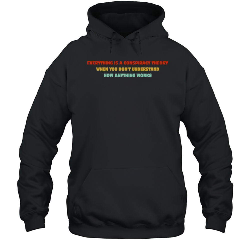 Everything Is A Conspiracy Theory When You Dont Understand How Anything Works Shirt Unisex Hoodie