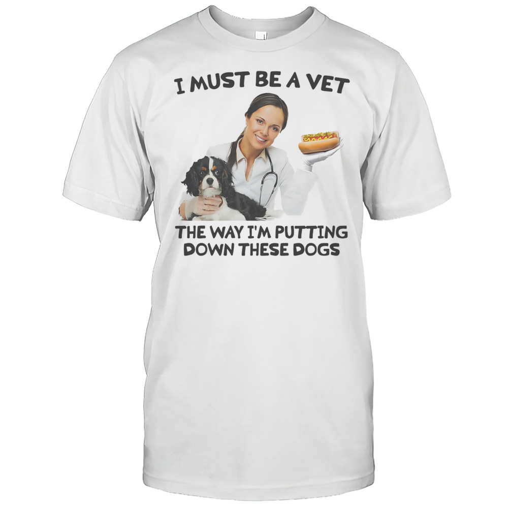 I Must Be A Vet The Way Im Putting Down These Dogs Shirt
