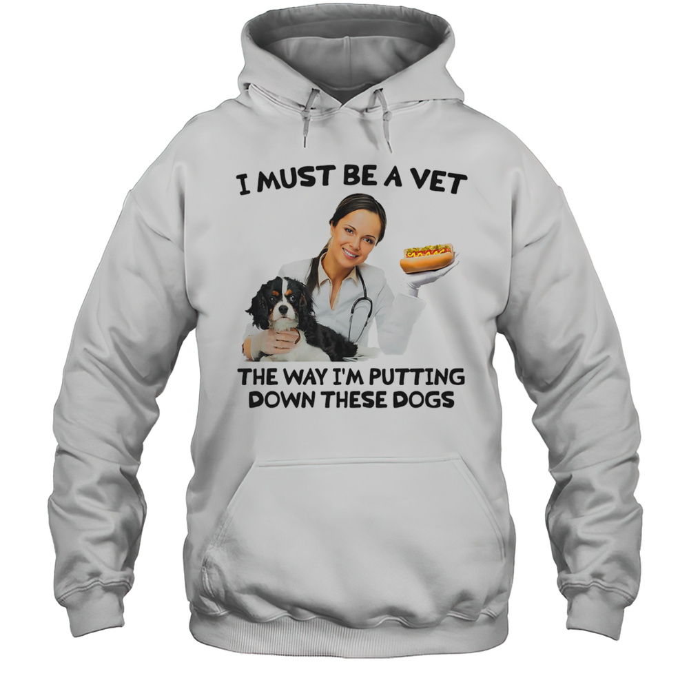 I Must Be A Vet The Way Im Putting Down These Dogs Shirt Unisex Hoodie