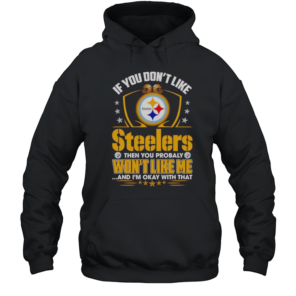 If You Dont Like Steelers Then You Probably Wont Like Me And Im Okay With That Shirt Unisex Hoodie