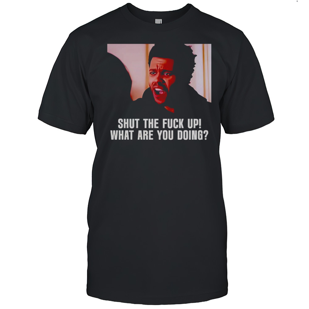 Shut The Fuck Up What Are You Doing The Weeknd Shirt