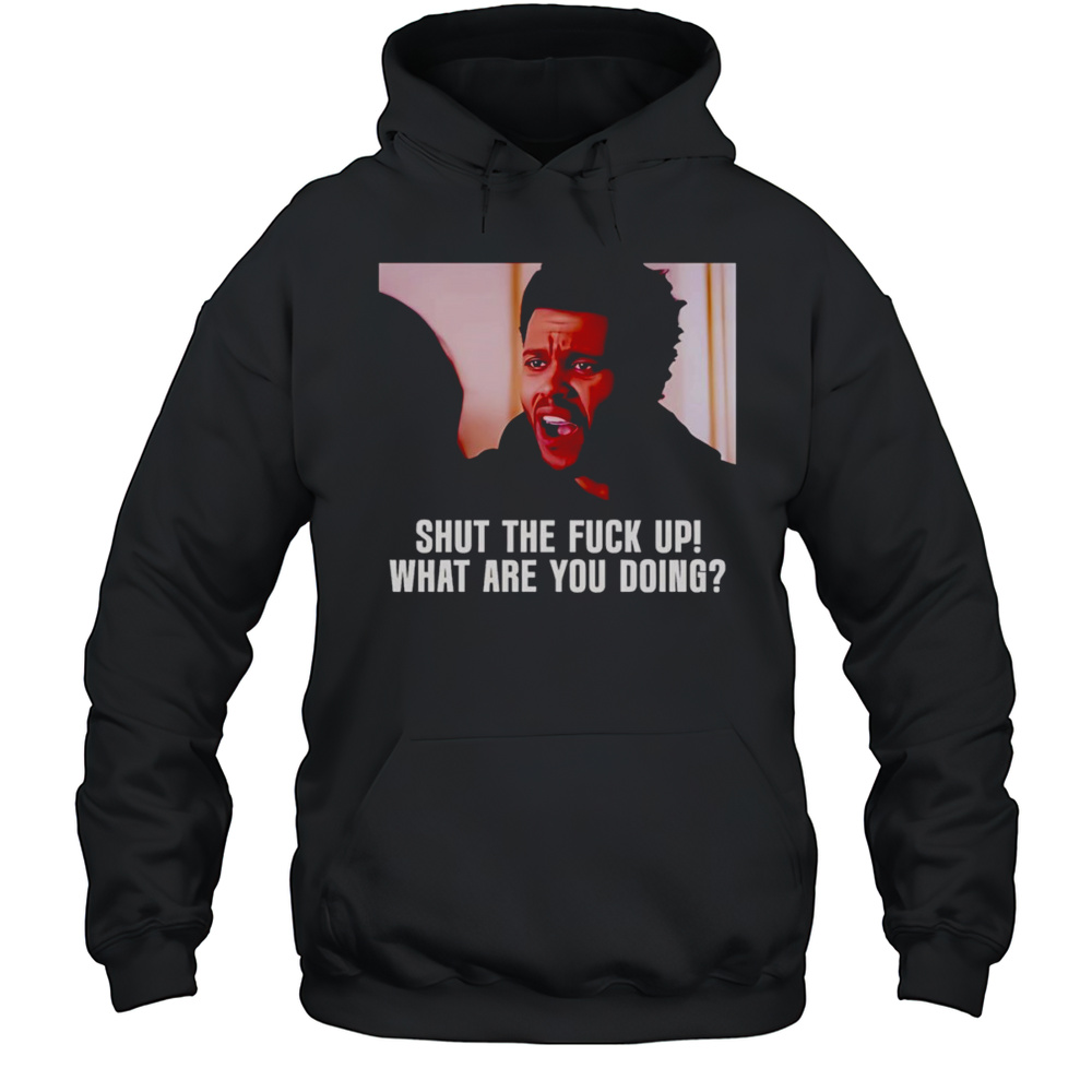 Shut The Fuck Up What Are You Doing The Weeknd Shirt Unisex Hoodie