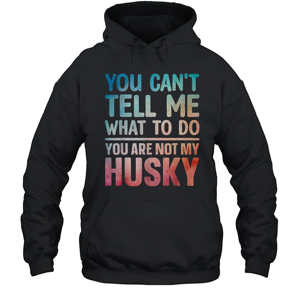 You Cant Tell Me What To Do Husky Shirt Unisex Hoodie