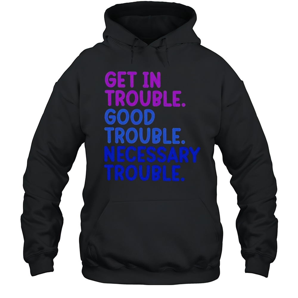 Get In Trouble Good Trouble Necessary Trouble Shirt Unisex Hoodie
