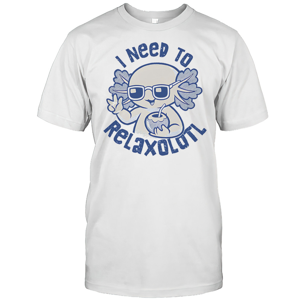 I Need To Relaxolotl Shirt
