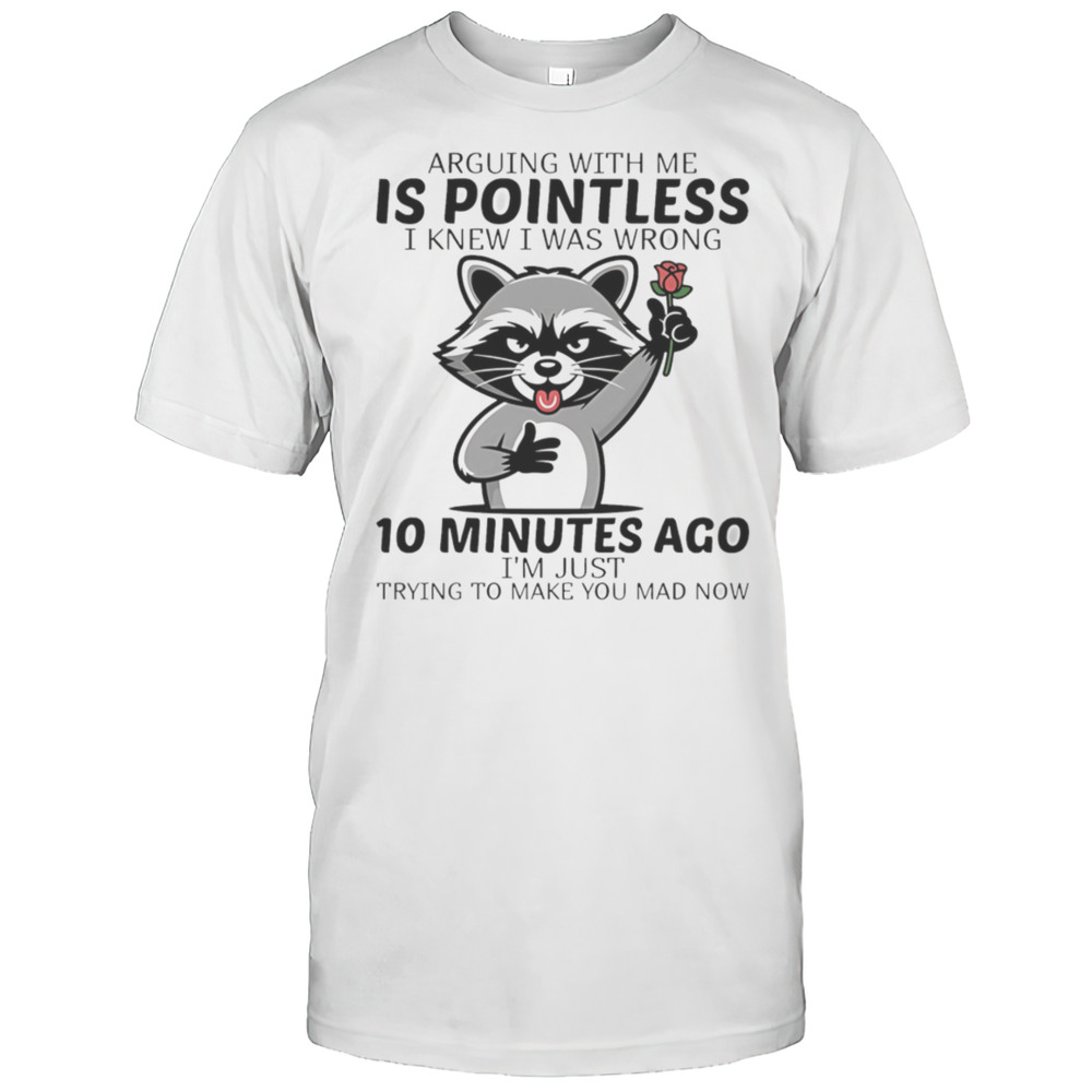 Raccoon Arguing With Me Is Pointless I Knew I Was Wrong 10 Minutes Ago Shirt