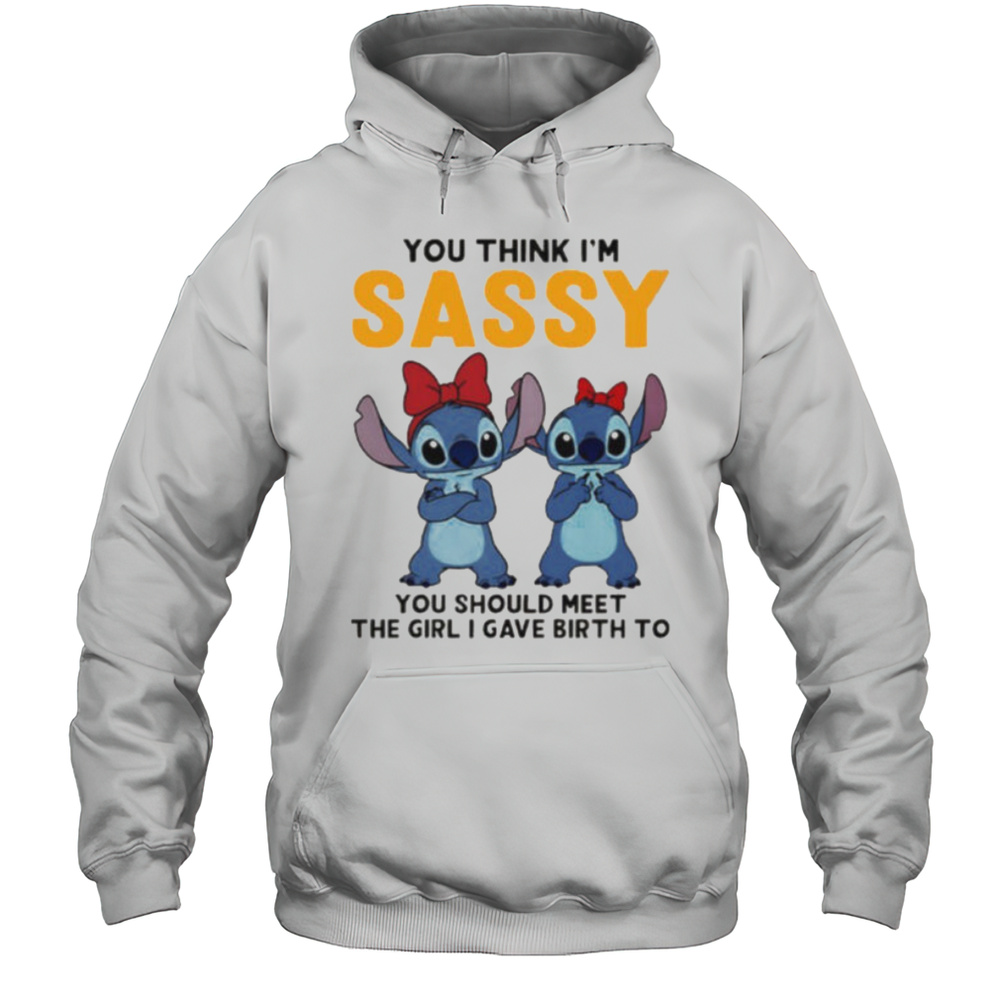 Stitchs You Think Im Sassy You Should Meet The Girl I Gave Birth To Shirt Unisex Hoodie