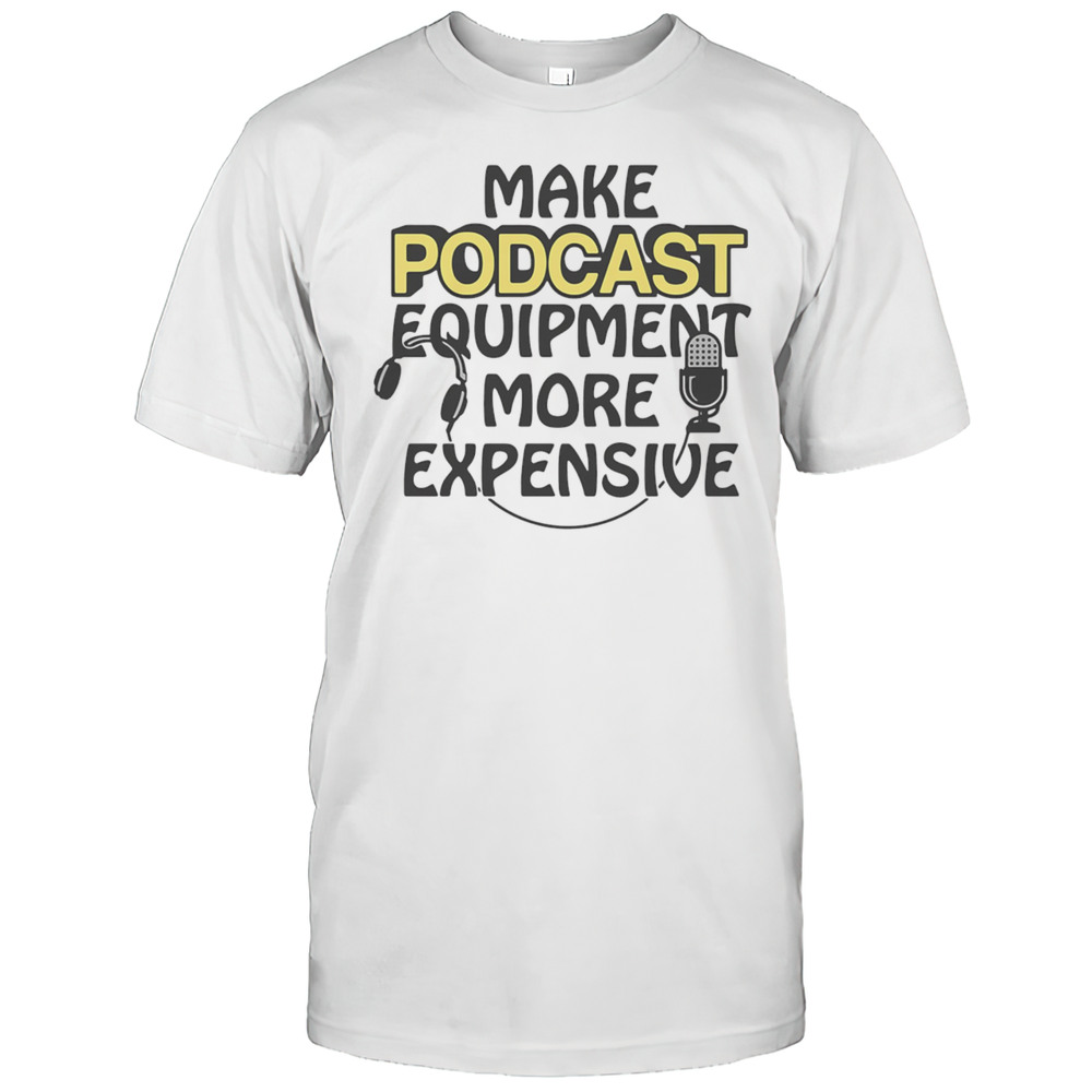 Make Podcast Equipment More Expensive Shirt