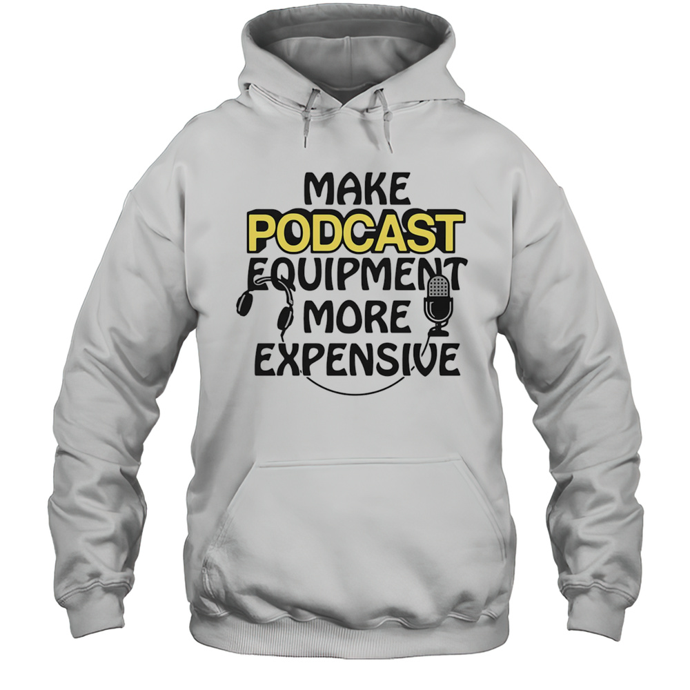Make Podcast Equipment More Expensive Shirt Unisex Hoodie