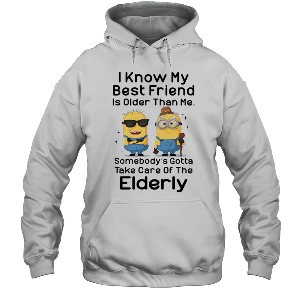 Minion I Know My Best Friend Is Older Than Me Somebodys Gotta Take Care Of The Elderly Shirt Unisex Hoodie