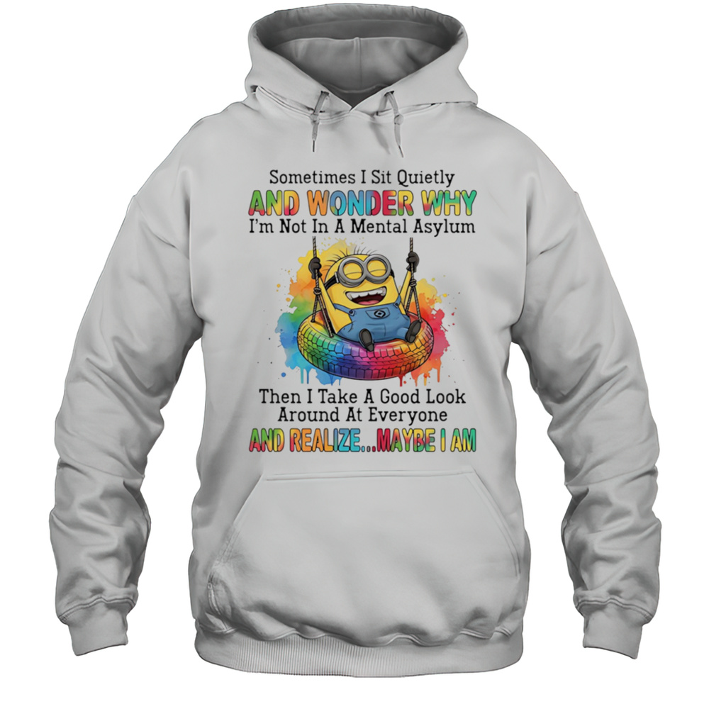 Minion Sometimes I Sit Quietly And Wonder Why Im Not In A Mental Asylum Shirt Unisex Hoodie