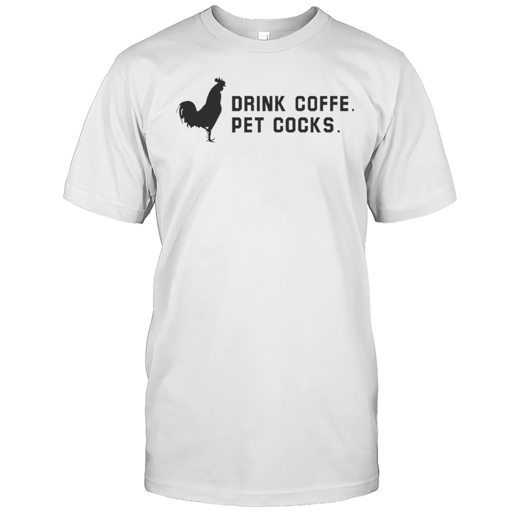 Drink Coffee Pet Cocks Shirt