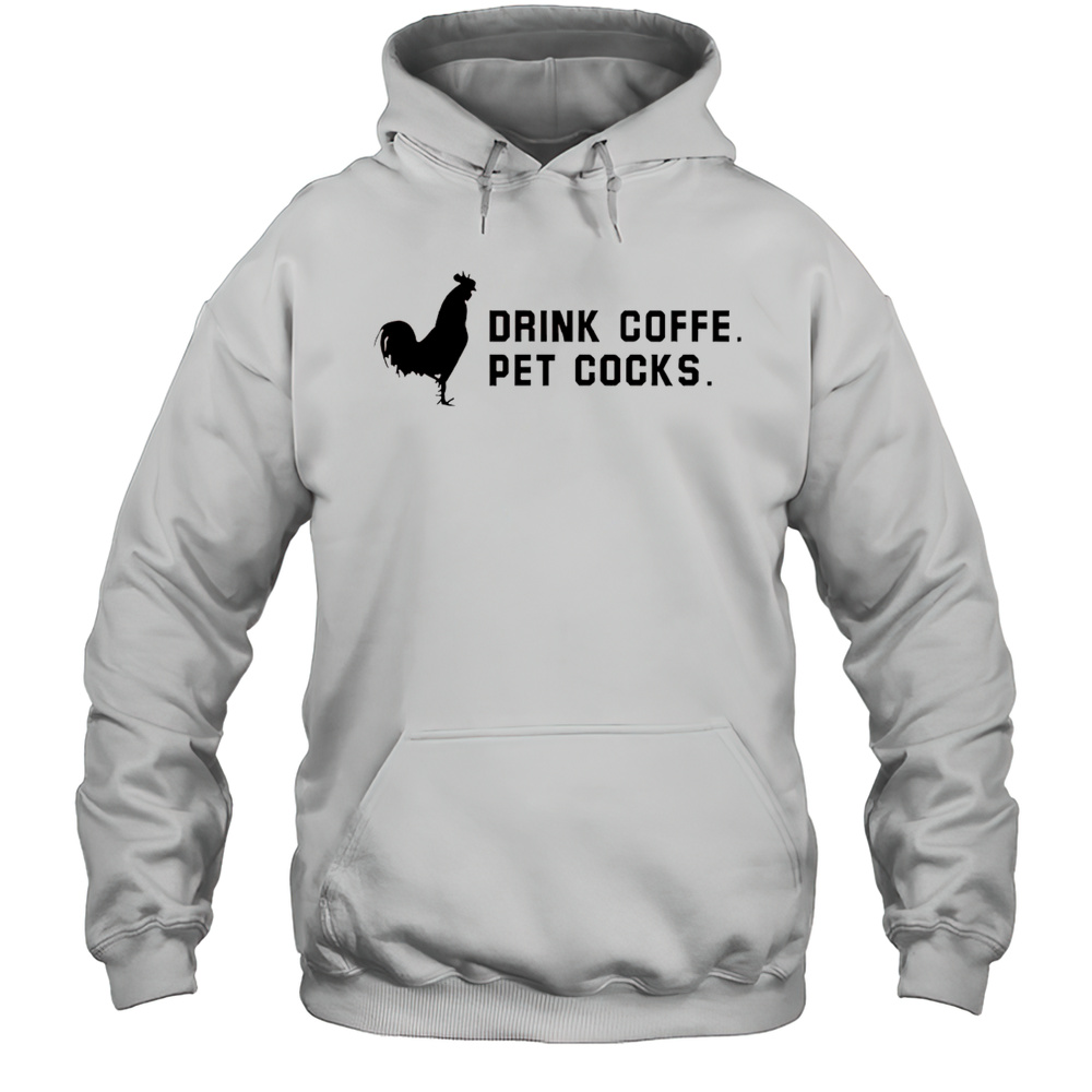 Drink Coffee Pet Cocks Shirt Unisex Hoodie