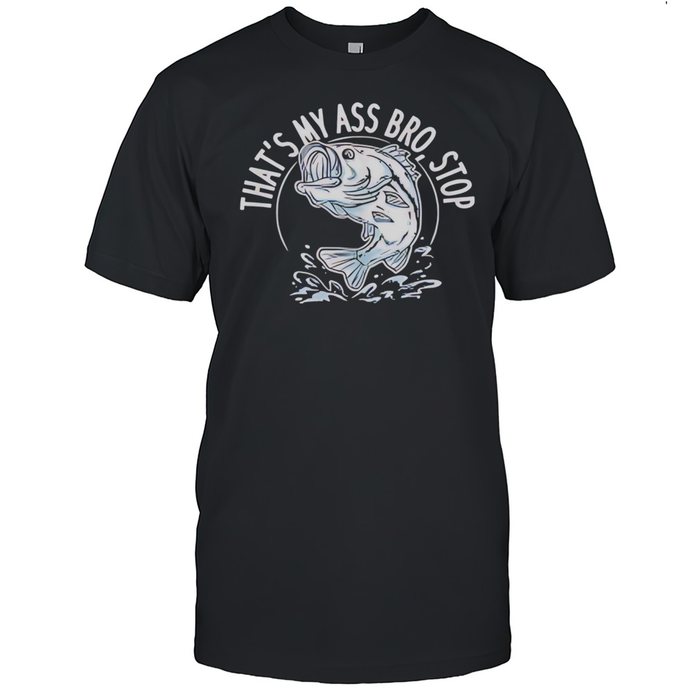 Fish Thats My Ass Bro Stop Shirt