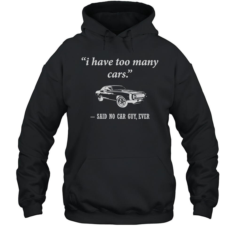 I Have Too Many Cars Said No Car Guy Ever Shirt Unisex Hoodie