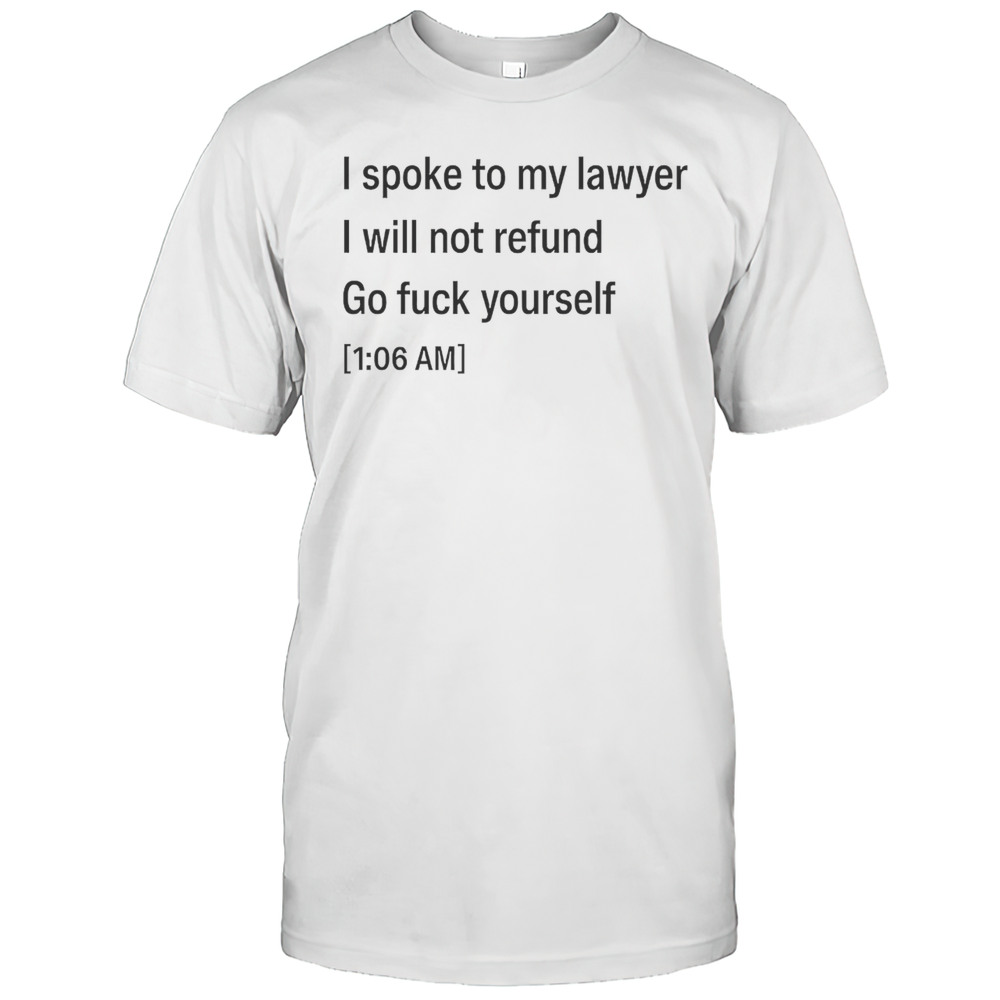 I Spoke To My Lawyer I Will Not Refund Go Fuck Yourself Shirt