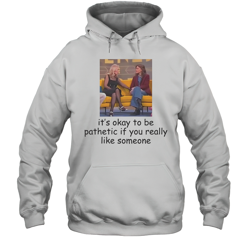 Its Okay To Be Pathetic If You Really Like Someone Shirt Unisex Hoodie