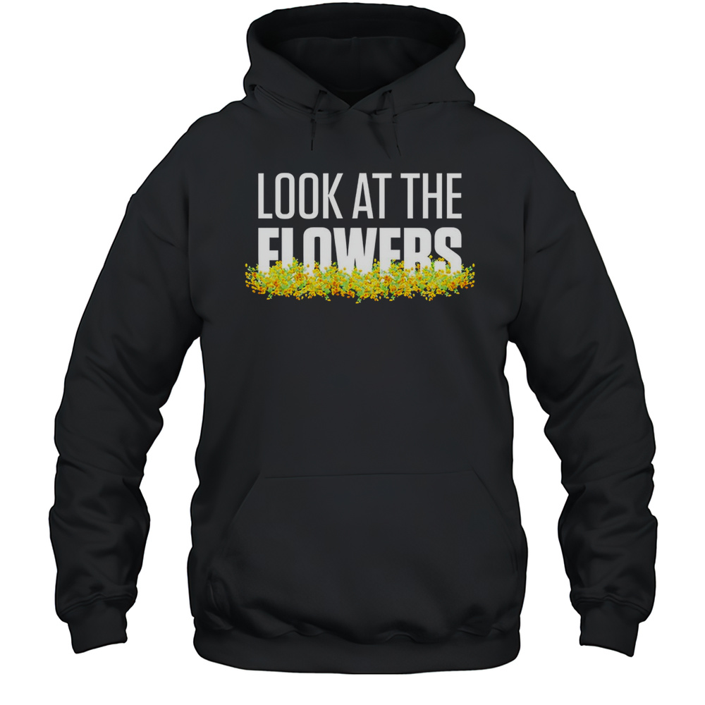 Look At The Flowers Shirt Unisex Hoodie
