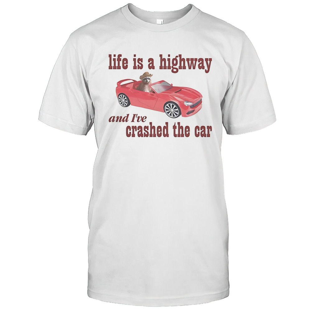 Raccoon Life Is A Highway And Ive Crashed The Car Shirt