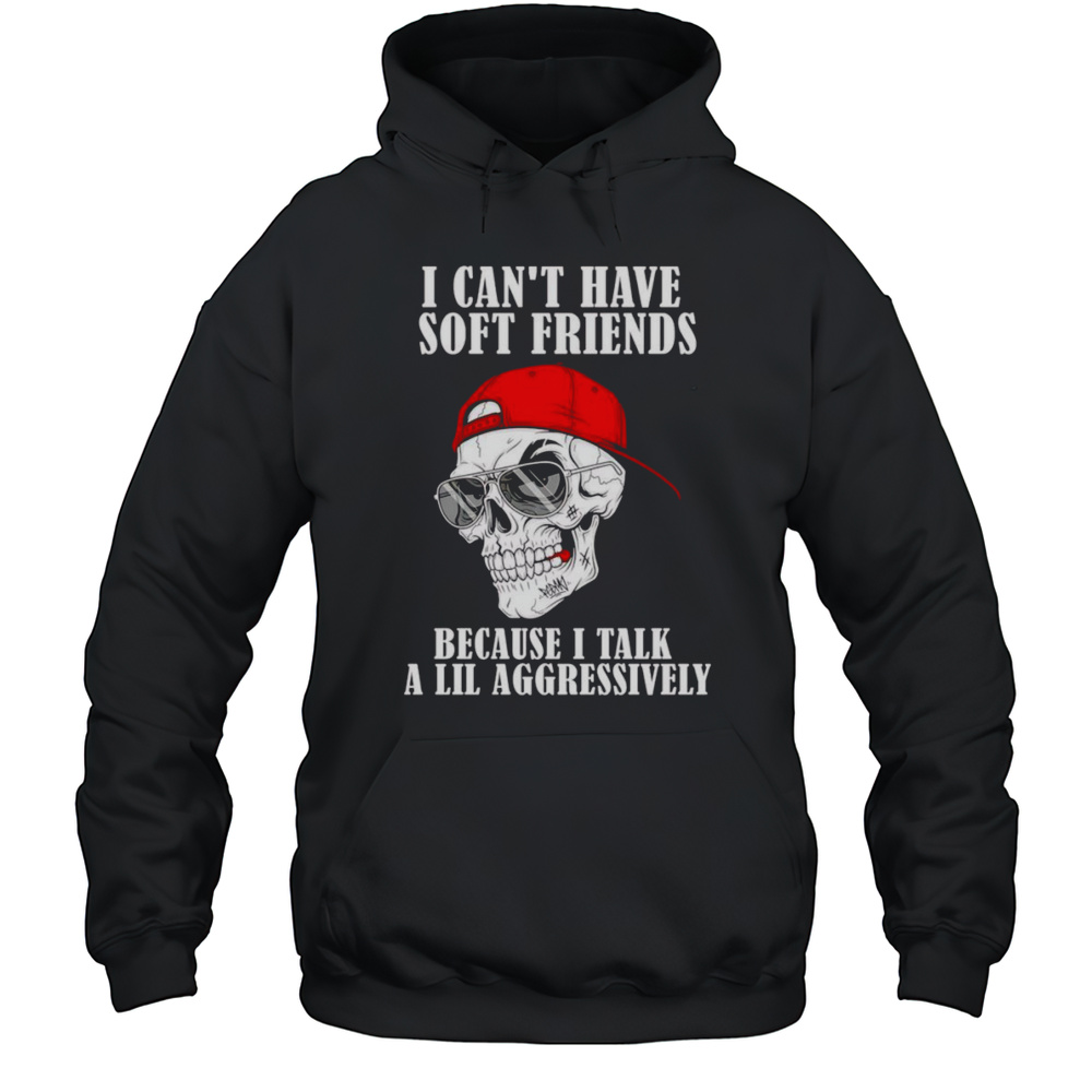 Skull I Cant Have Soft Friends Because I Talk A Lil Aggressively Shirt Unisex Hoodie