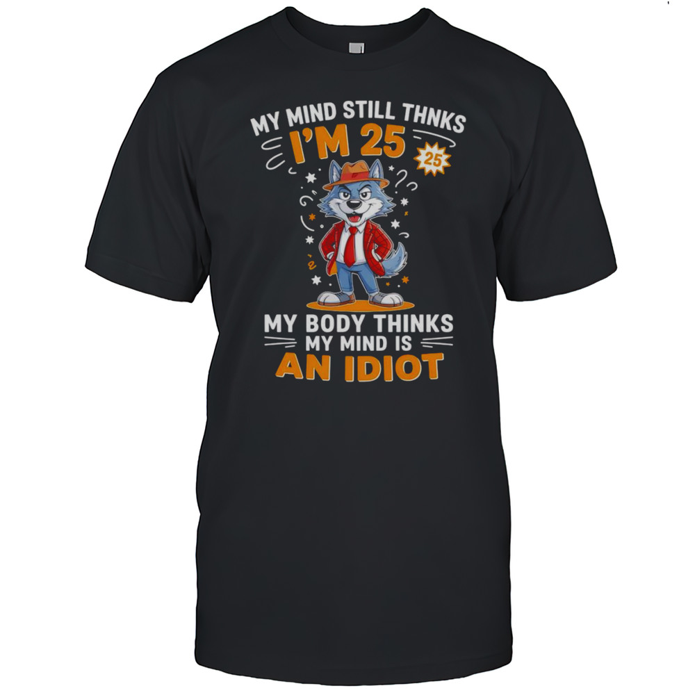 Wolf My Mind Still Thinks Im 25 My Body Thinks My Mind Is An Idiot Shirt