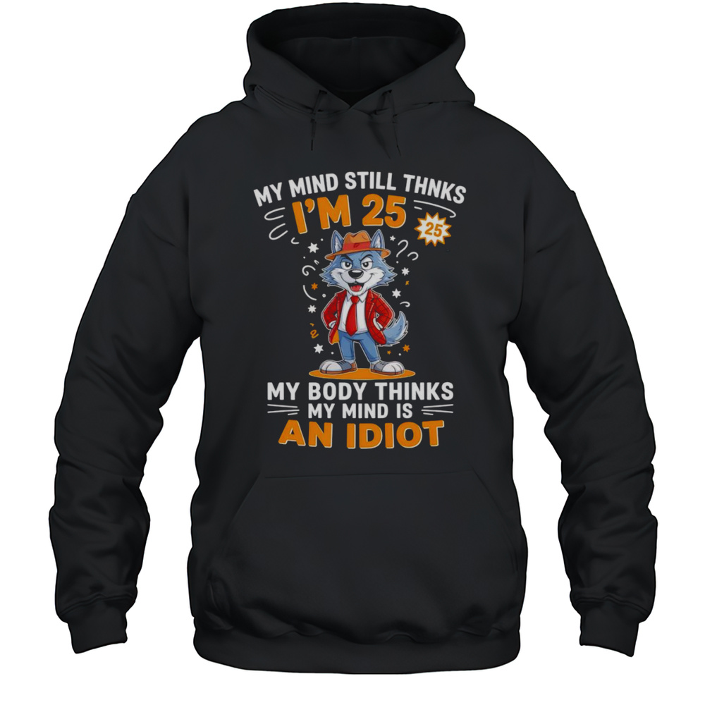 Wolf My Mind Still Thinks Im 25 My Body Thinks My Mind Is An Idiot Shirt Unisex Hoodie