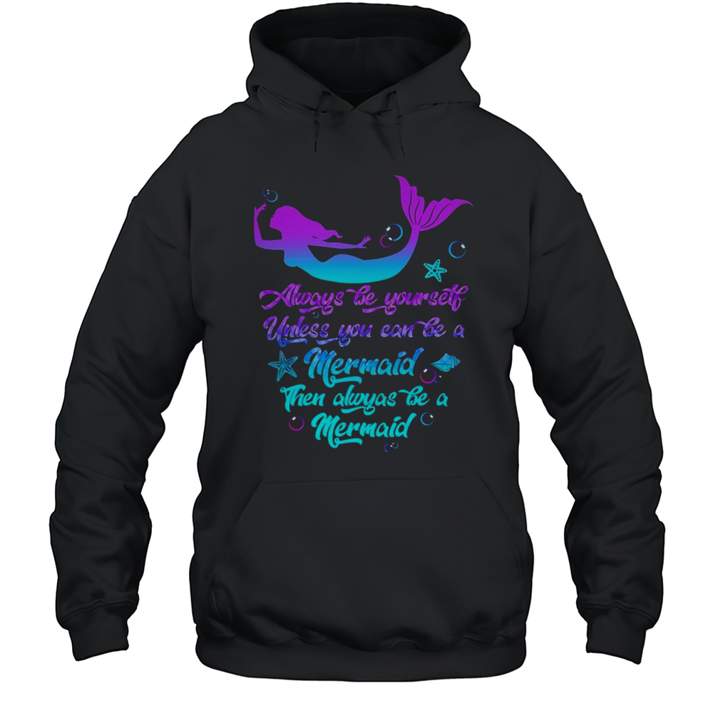 Always Be Yourself Unless You Can Be A Mermaid Funny Mermaid Shirt Unisex Hoodie