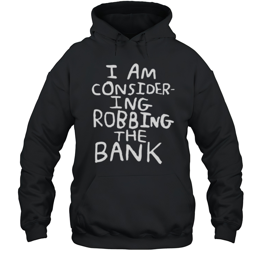 I Am Consider Ing Robbing The Bank Shirt Unisex Hoodie