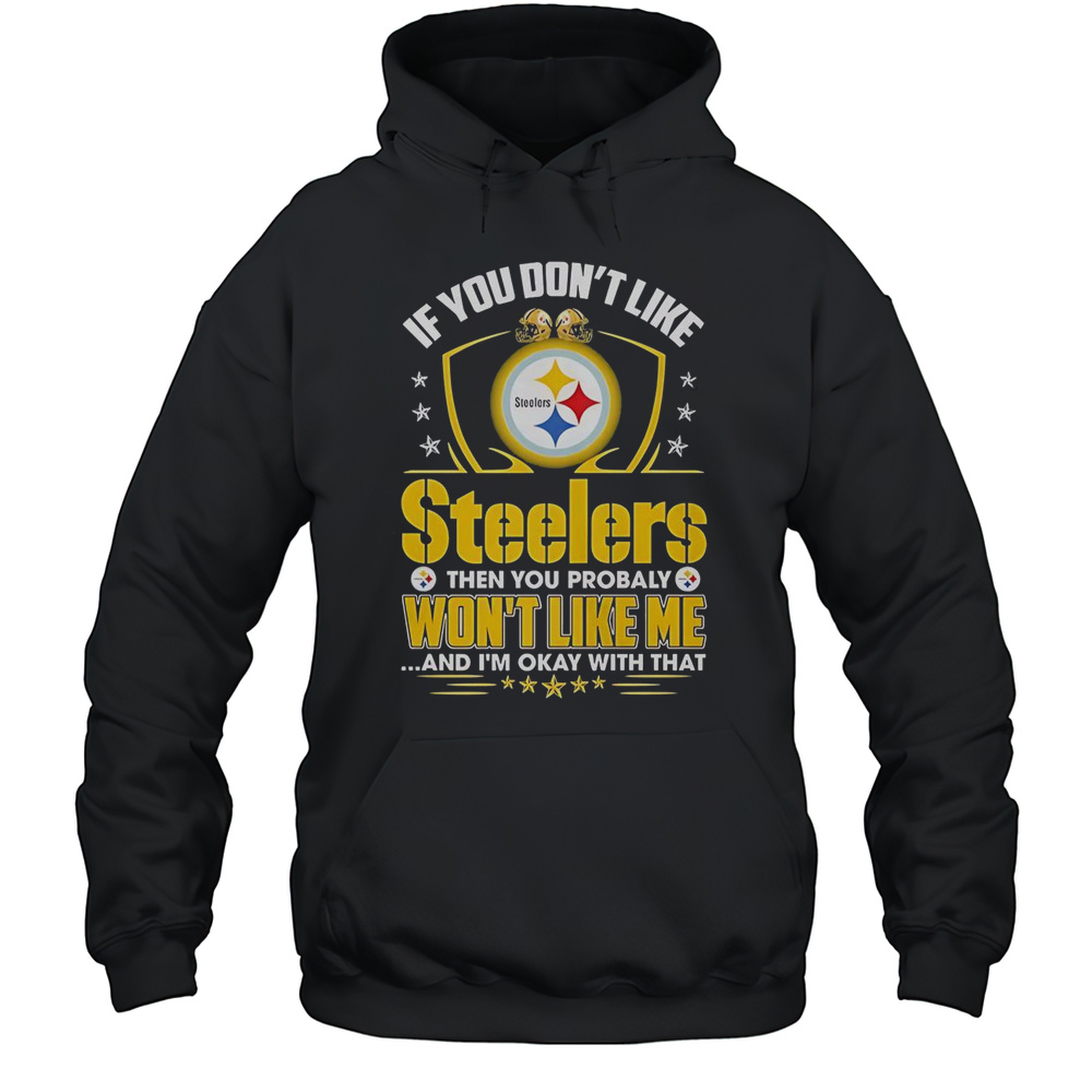 If You Dont Like Pittsburgh Steelers Then You Probaly Wont Like Me And Im Okay With That T-Shirt Unisex Hoodie