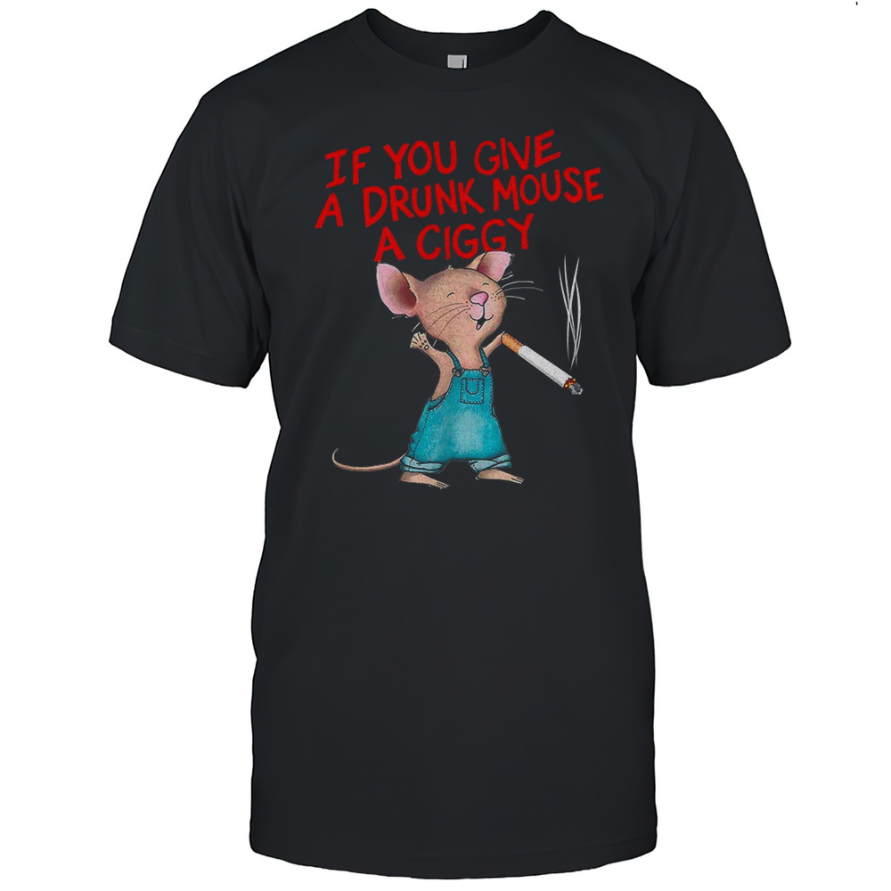 If You Give A Drunk Mouse A Ciggy Shirt
