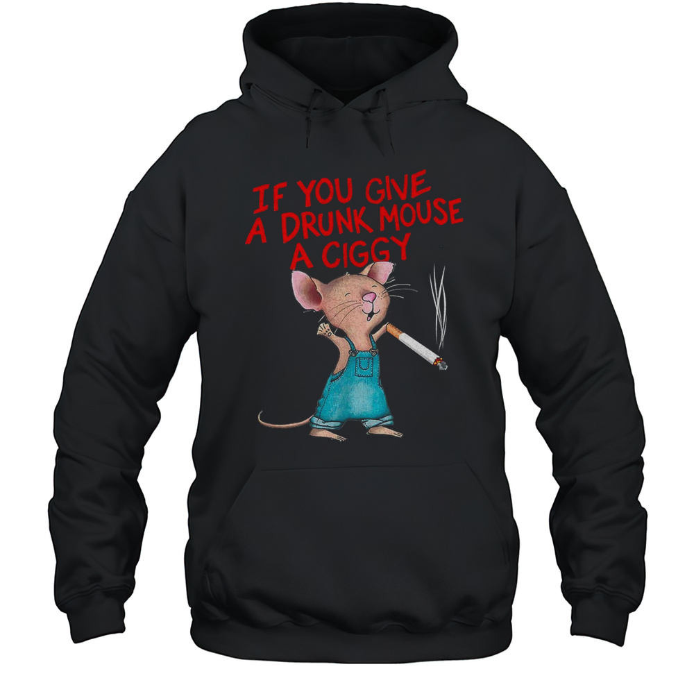 If You Give A Drunk Mouse A Ciggy Shirt Unisex Hoodie