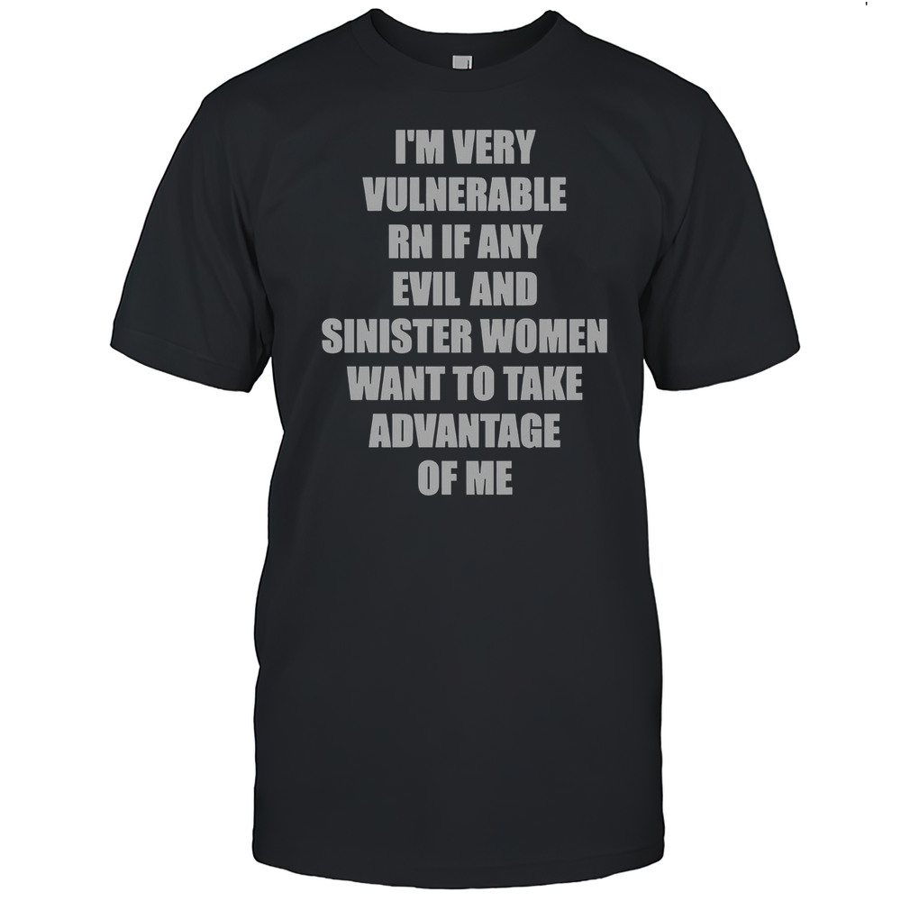 Im Very Vulnerable RN If Any Evil And Sinister Women Want To Take Advantage Of Me T-Shirt