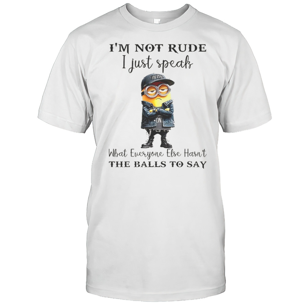 Minion Im Not Rude I Just Speak What Everyone Else Hasnt The Balls To Say Shirt