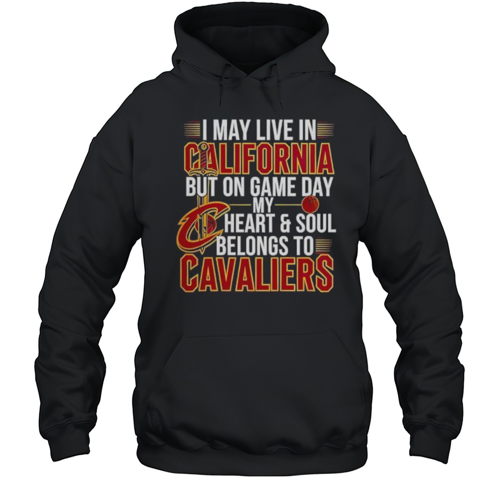 I May Live In California But On Game Day My Heart And Soul Belongs To The Cleveland Cavaliers Shirt Unisex Hoodie