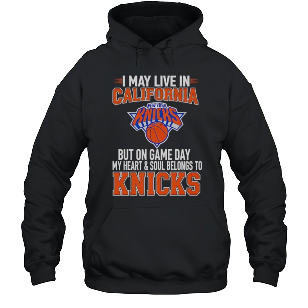 I May Live In California But On Game Day My Heart And Soul Belongs To The New York Knicks Shirt Unisex Hoodie