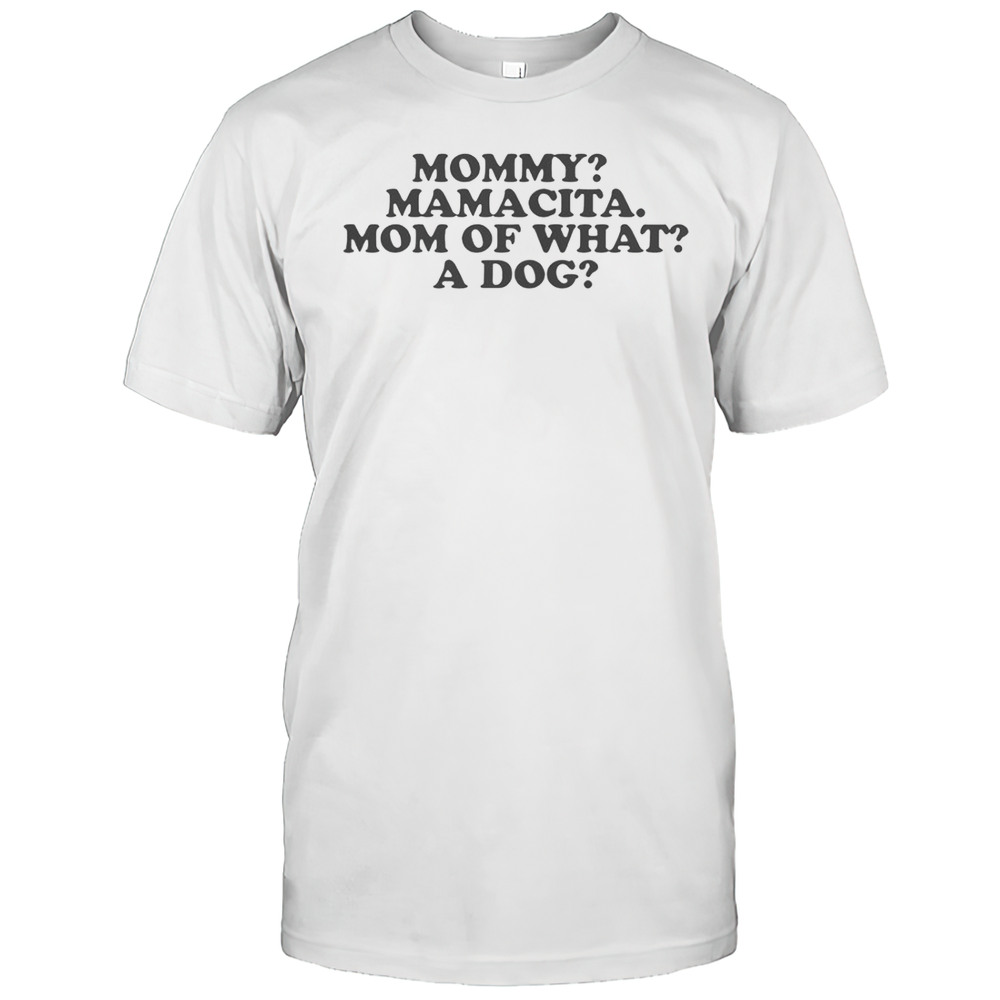 Mommy Mamacita Mom Of What A Dog T-Shirt