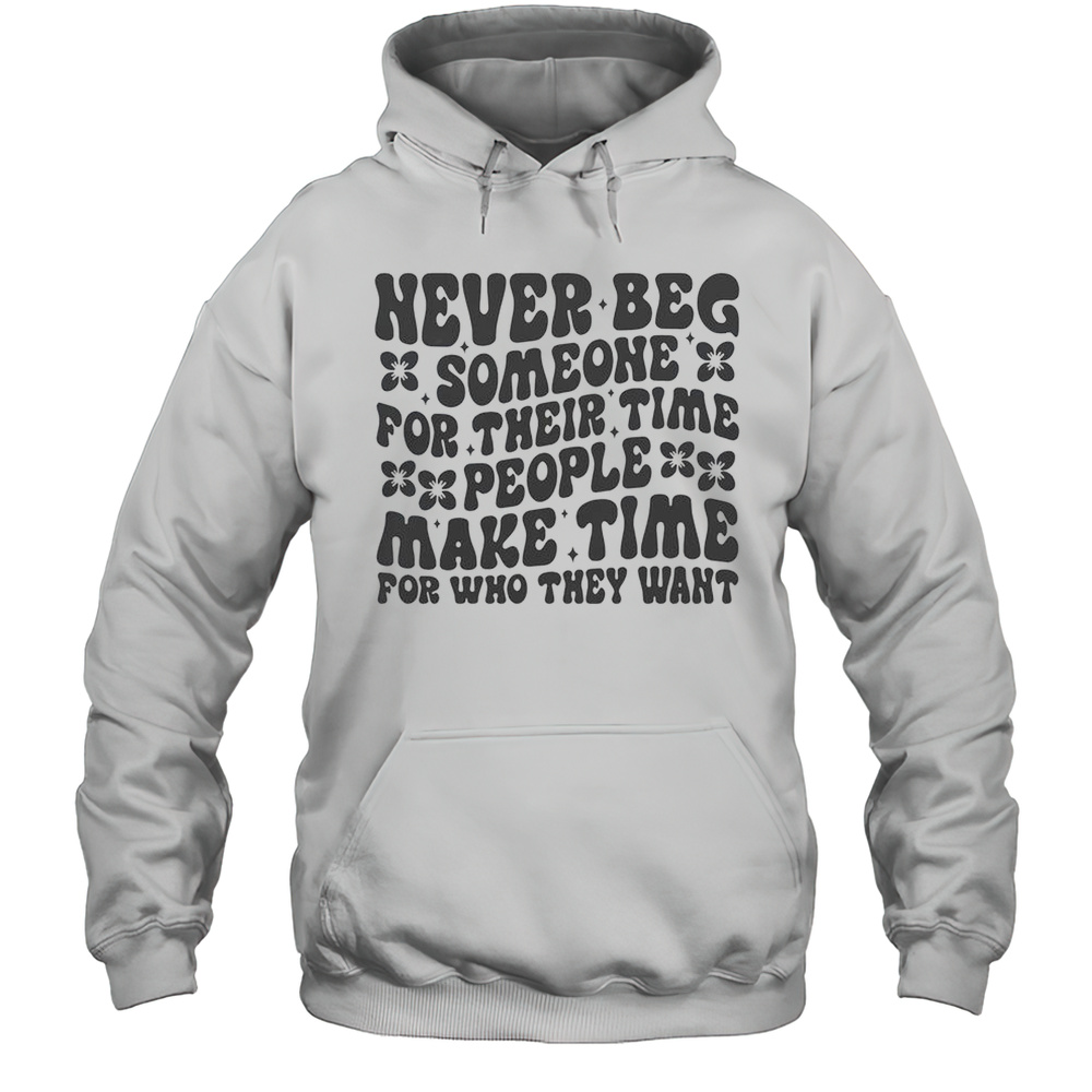 Never Beg Someone For Their Time People Make Time For Who They Want T-Shirt Unisex Hoodie