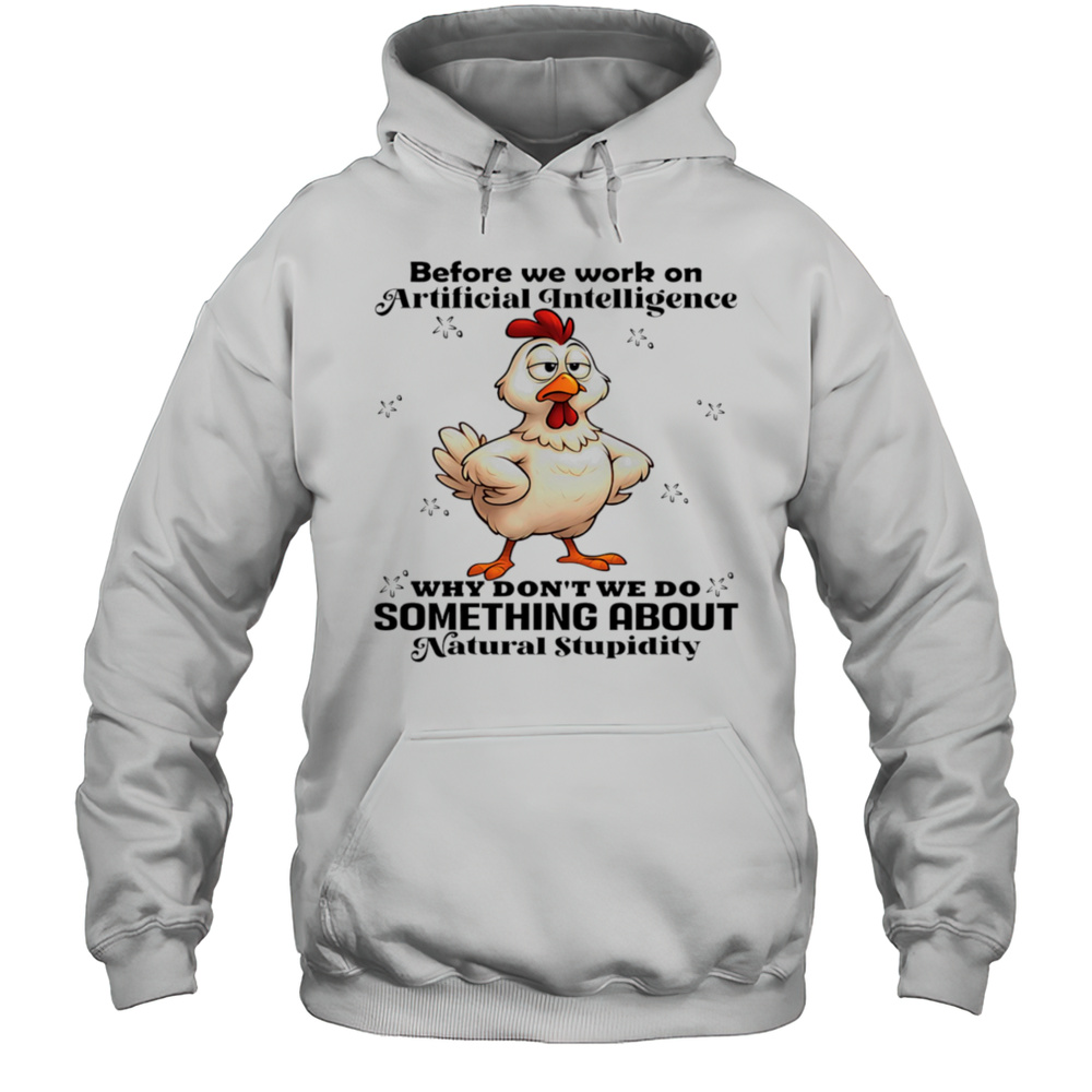 Chicken Before We Work On Artificial Intelligence Why Dont We Do Something About Natural Stupidity Shirt Unisex Hoodie
