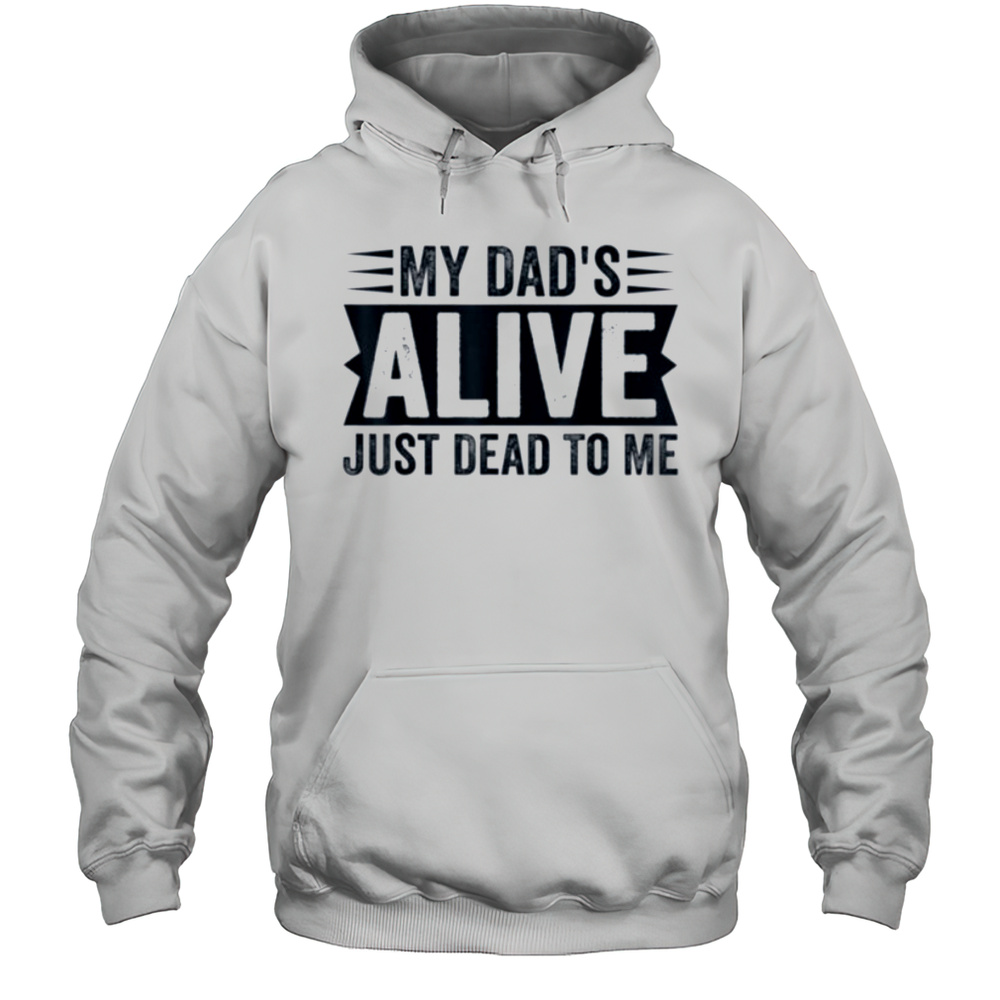 My Dads Alive Just Dead To Me T Shirt Unisex Hoodie