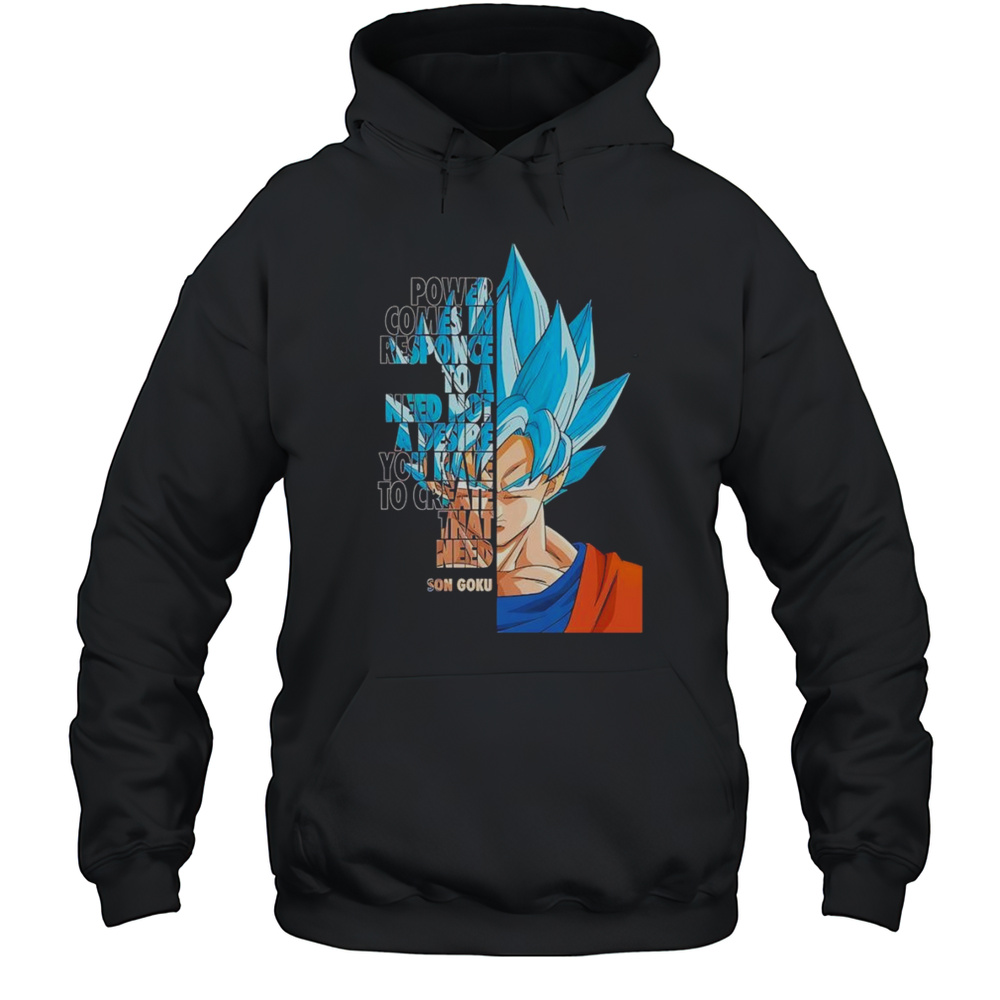 Power Comes In Response To A Need Not A Desire You Have To Create That Need Son Goku Shirt Unisex Hoodie