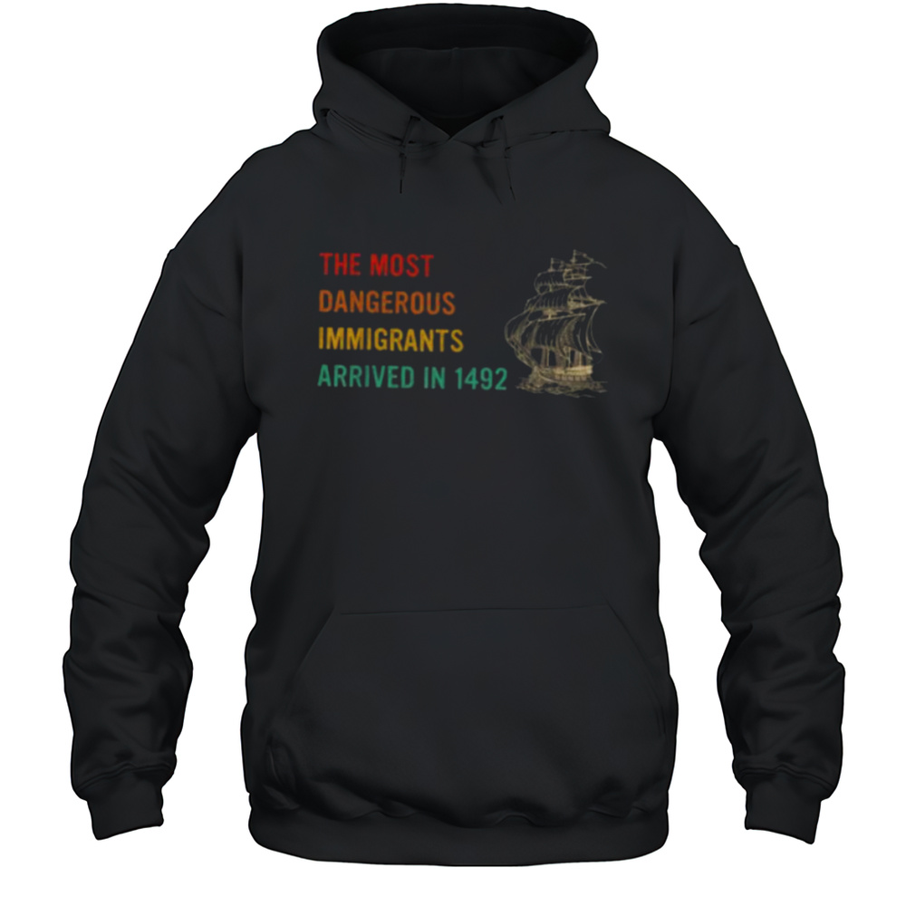 The Most Dangerous Immigrants Arrived In 1492 Quote T Shirt Unisex Hoodie