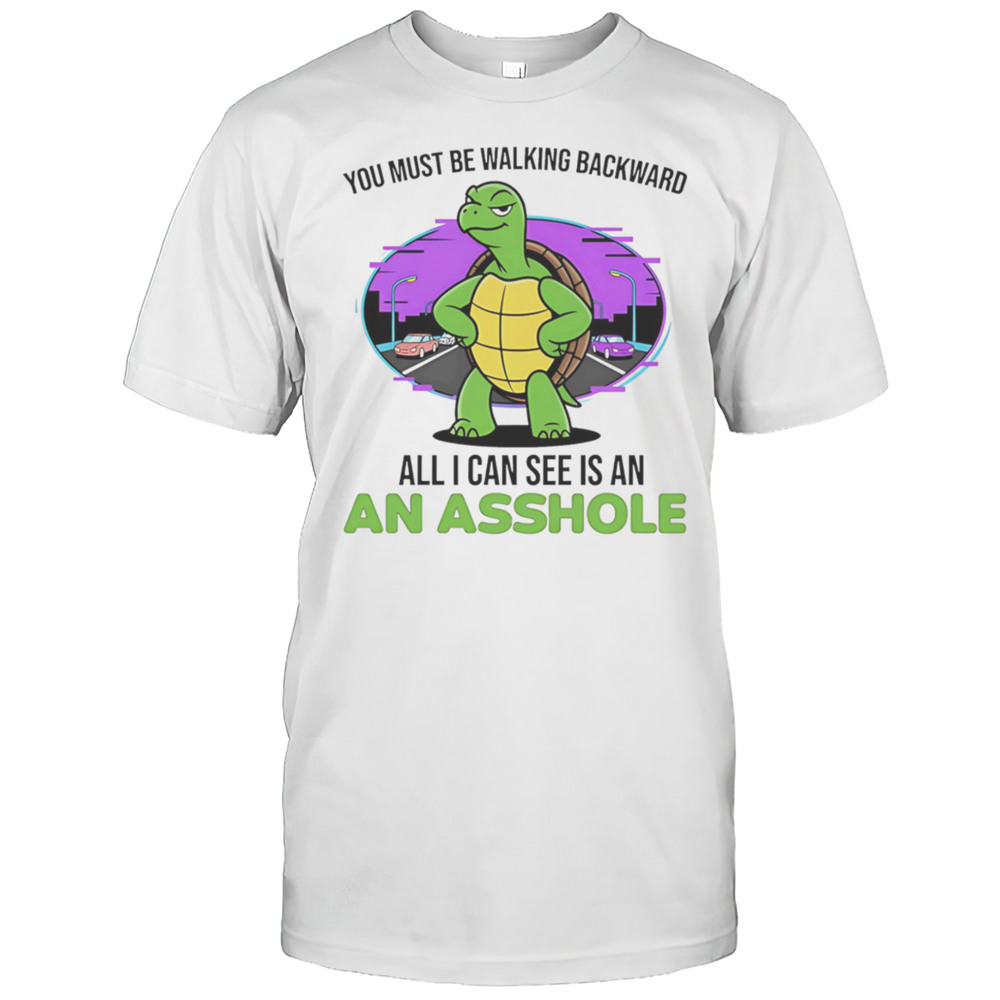 Turtle You Must Be Walking Backward All I Can See Is An Asshole Shirt