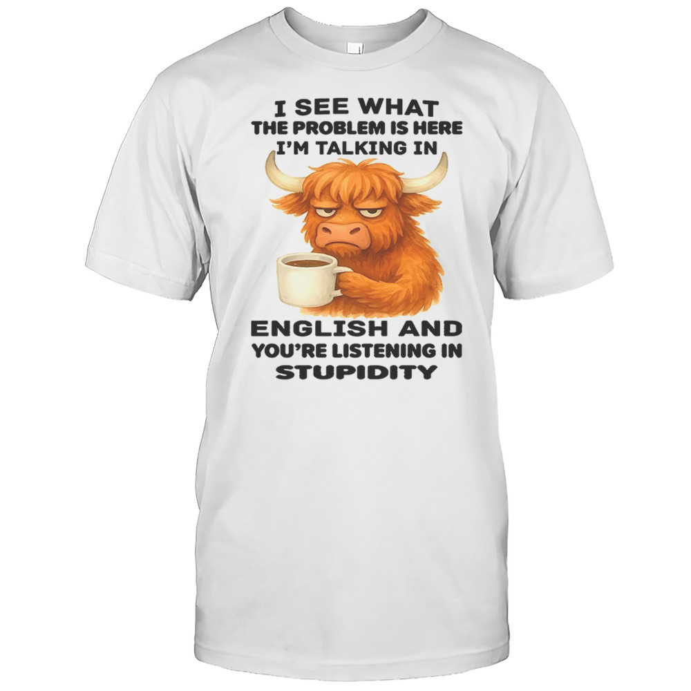 Cow I See What The Problem Is Here Im Talking In English And Youre Listening In Stupidity Shirt Cow I See What The Problem Is Here Im Talking In English And Youre Listening In Stupidity Shirt