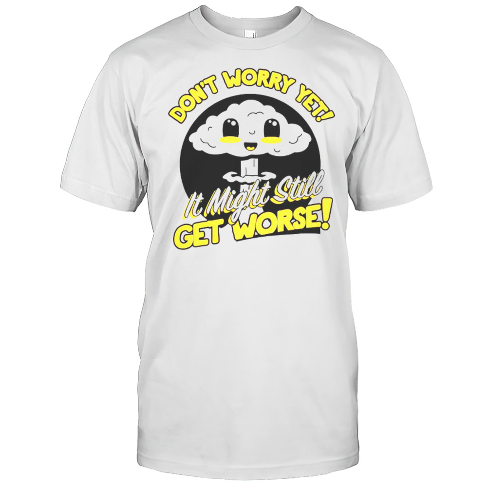 Dont Worry Yet It Might Still Get Worse Nuke T-Shirt