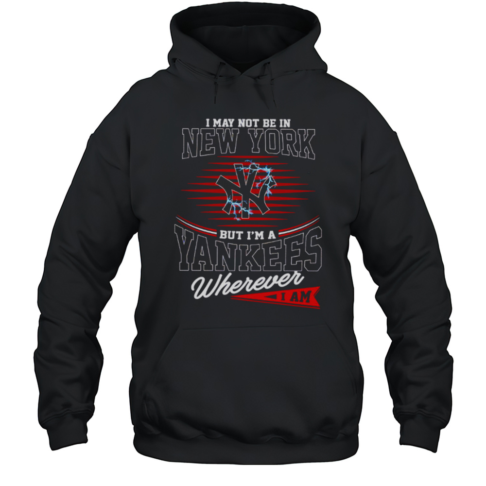 I May Not Be In New York But Im A Yankees Wherever I Am Shirt Unisex Hoodie