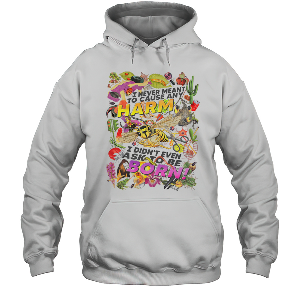 I Never Meant To Cause Any Harm I Didnt Even Ask To Be Born Shirt Unisex Hoodie