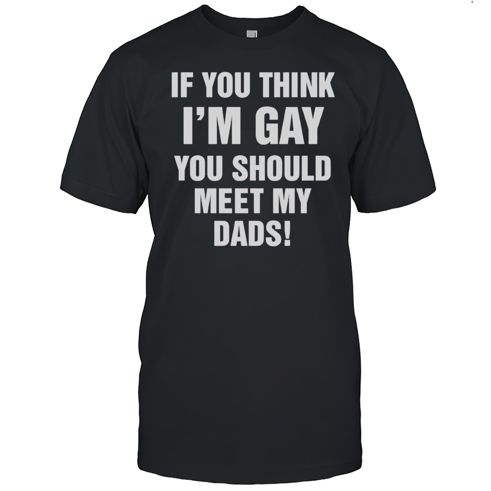 If You Think Im Gay You Should Meet My Dads Shirt